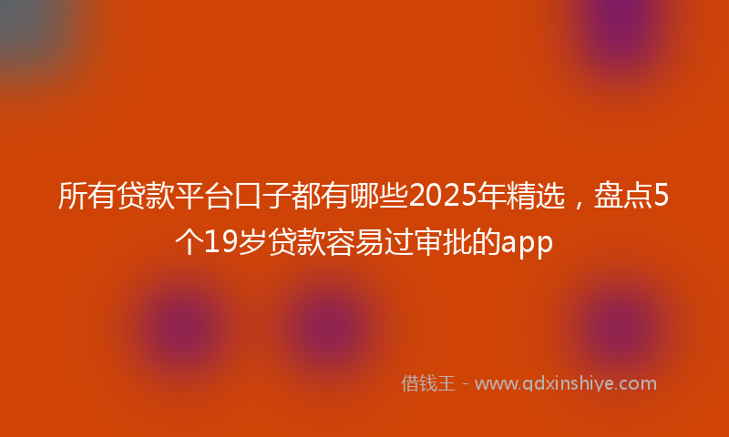 所有贷款平台口子都有哪些2025年精选，盘点5个19岁贷款容易过审批的app