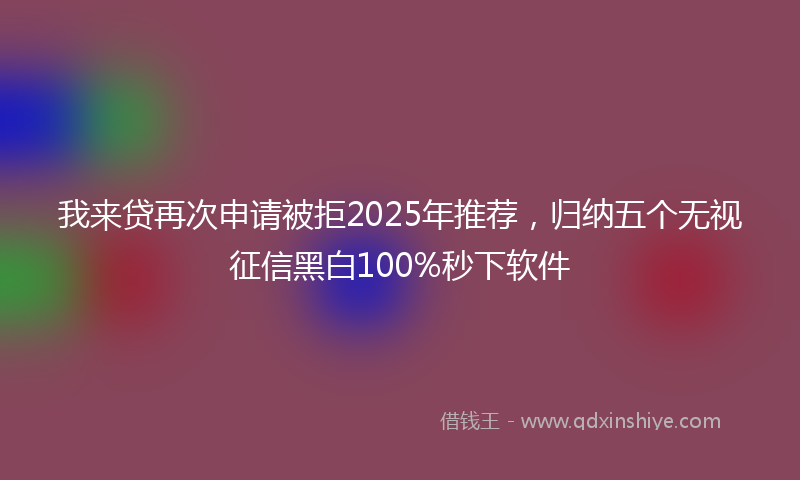 我来贷再次申请被拒2025年推荐，归纳五个无视征信黑白100%秒下软件