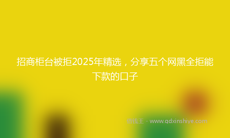 招商柜台被拒2025年精选，分享五个网黑全拒能下款的口子