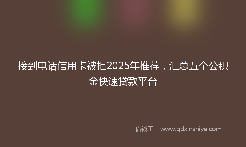接到电话信用卡被拒2025年推荐，汇总五个公积金快速贷款平台