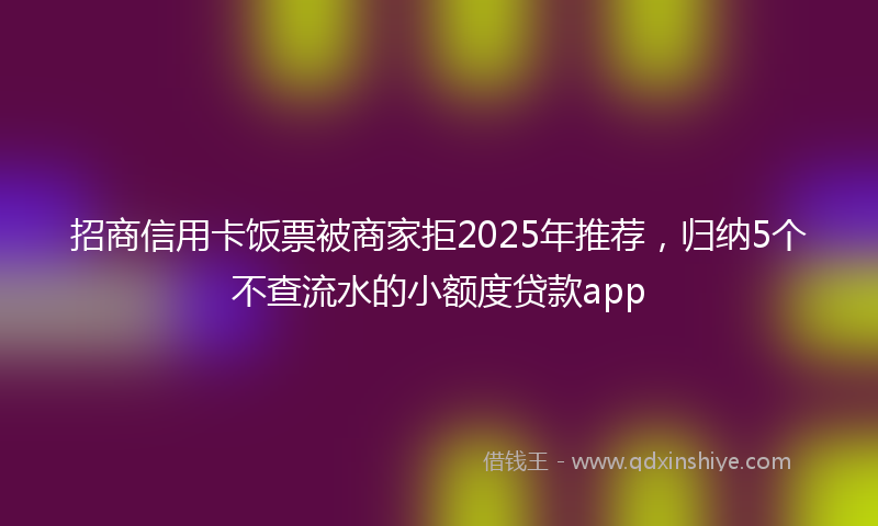招商信用卡饭票被商家拒2025年推荐，归纳5个不查流水的小额度贷款app