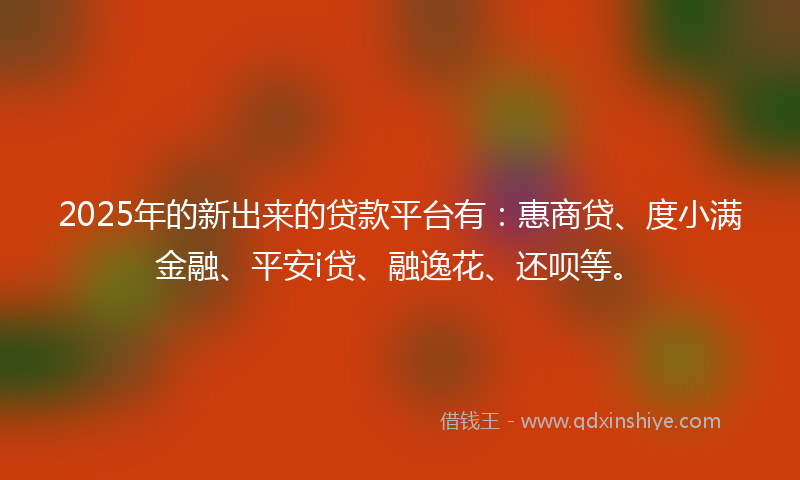 2025年的新出来的贷款平台有：惠商贷、度小满金融、平安i贷、融逸花、还呗等。
