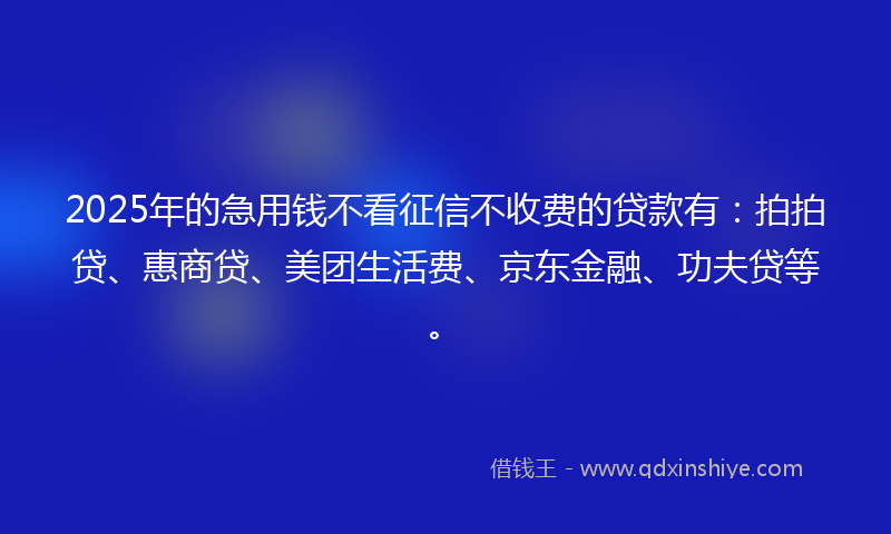 2025年的急用钱不看征信不收费的贷款有：拍拍贷、惠商贷、美团生活费、京东金融、功夫贷等。