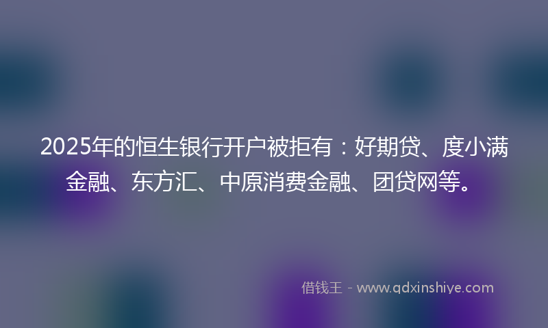 2025年的恒生银行开户被拒有：好期贷、度小满金融、东方汇、中原消费金融、团贷网等。
