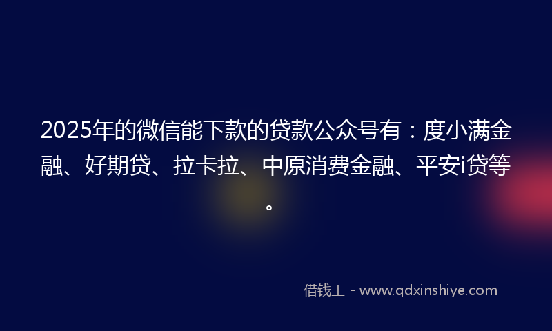 2025年的微信能下款的贷款公众号有：度小满金融、好期贷、拉卡拉、中原消费金融、平安i贷等。