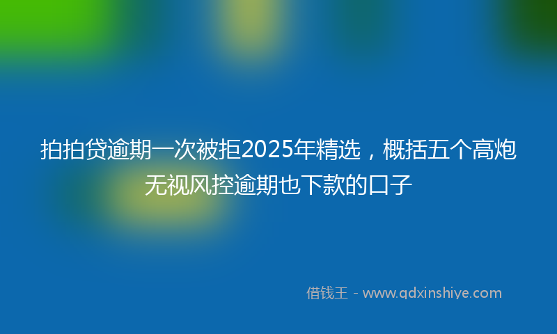 拍拍贷逾期一次被拒2025年精选，概括五个高炮无视风控逾期也下款的口子