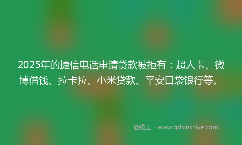 2025年的捷信电话申请贷款被拒有：超人卡、微博借钱、拉卡拉、小米贷款、平安口袋银行等。