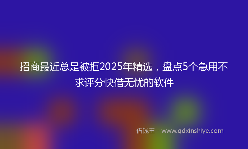 招商最近总是被拒2025年精选，盘点5个急用不求评分快借无忧的软件