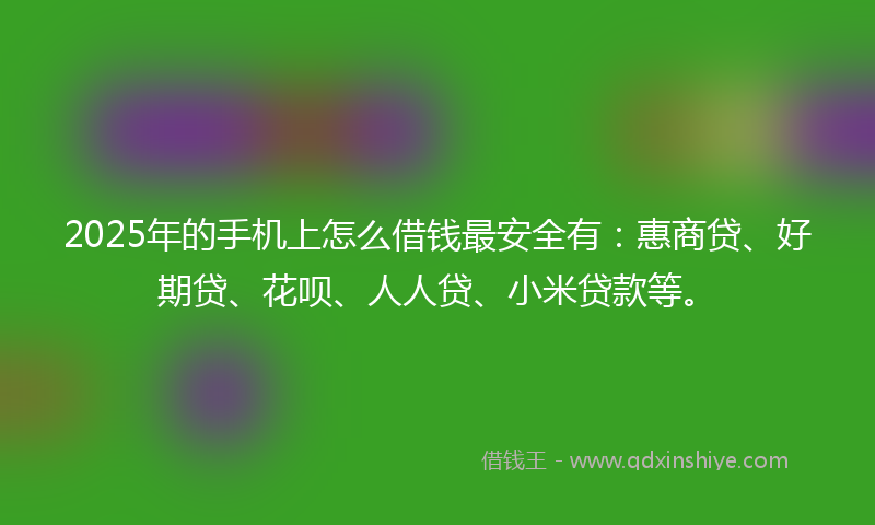 2025年的手机上怎么借钱最安全有：惠商贷、好期贷、花呗、人人贷、小米贷款等。