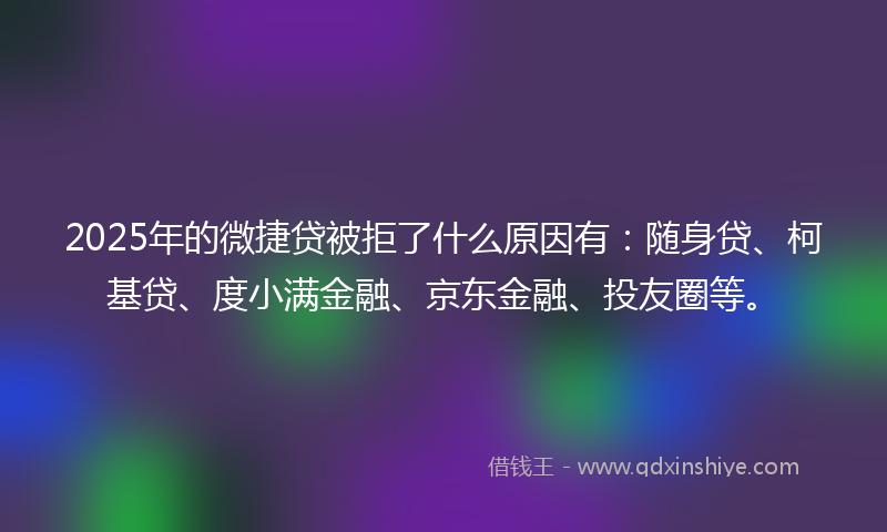 2025年的微捷贷被拒了什么原因有：随身贷、柯基贷、度小满金融、京东金融、投友圈等。