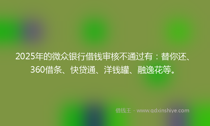 2025年的微众银行借钱审核不通过有：替你还、360借条、快贷通、洋钱罐、融逸花等。