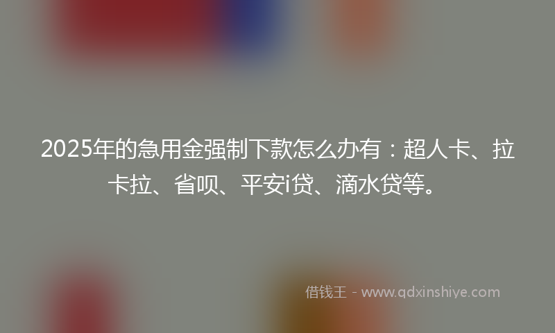 2025年的急用金强制下款怎么办有：超人卡、拉卡拉、省呗、平安i贷、滴水贷等。