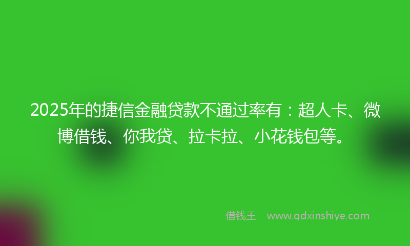 2025年的捷信金融贷款不通过率有：超人卡、微博借钱、你我贷、拉卡拉、小花钱包等。