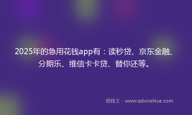 2025年的急用花钱app有：读秒贷、京东金融、分期乐、维信卡卡贷、替你还等。