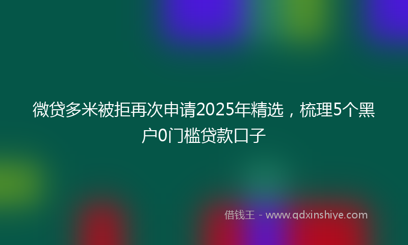 微贷多米被拒再次申请2025年精选，梳理5个黑户0门槛贷款口子