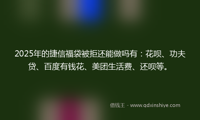 2025年的捷信福袋被拒还能做吗有：花呗、功夫贷、百度有钱花、美团生活费、还呗等。