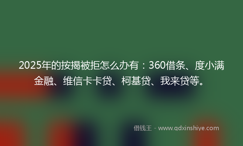 2025年的按揭被拒怎么办有：360借条、度小满金融、维信卡卡贷、柯基贷、我来贷等。