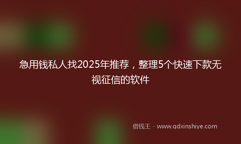 急用钱私人找2025年推荐，整理5个快速下款无视征信的软件