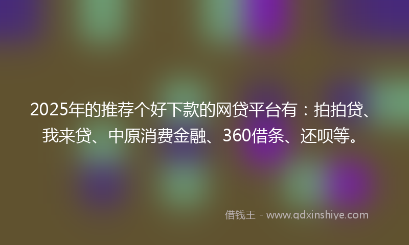2025年的推荐个好下款的网贷平台有：拍拍贷、我来贷、中原消费金融、360借条、还呗等。
