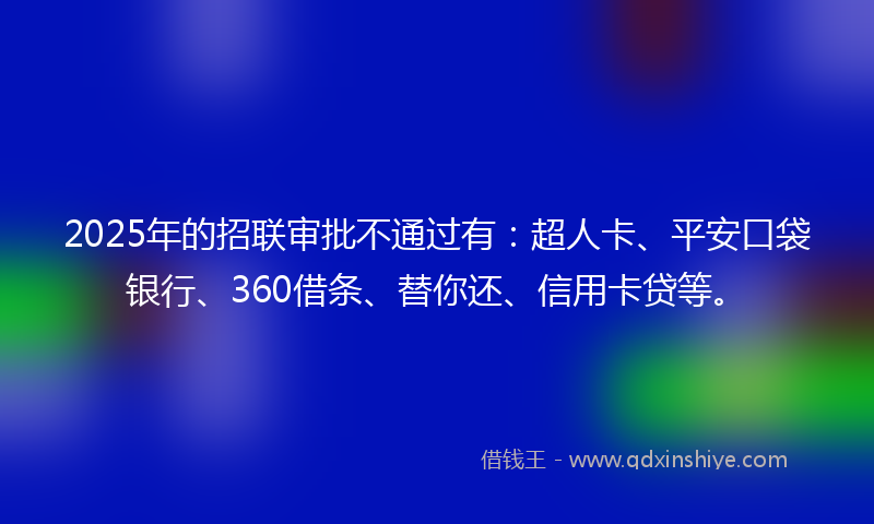 2025年的招联审批不通过有：超人卡、平安口袋银行、360借条、替你还、信用卡贷等。