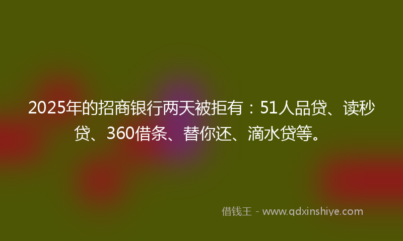 2025年的招商银行两天被拒有：51人品贷、读秒贷、360借条、替你还、滴水贷等。