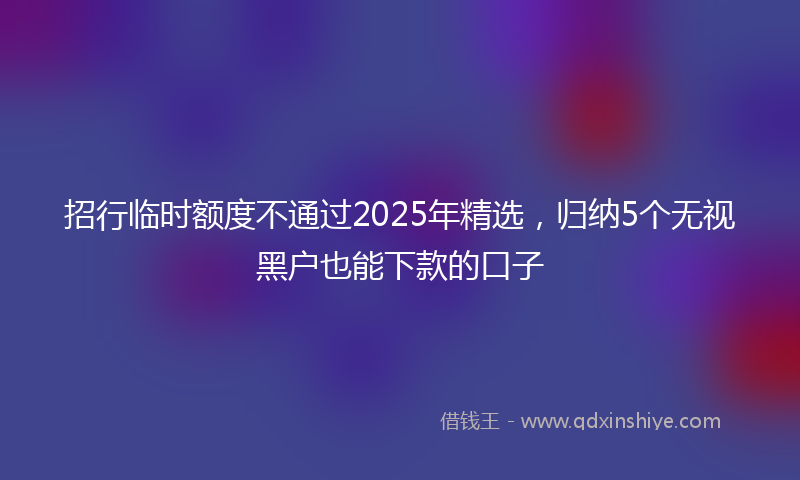 招行临时额度不通过2025年精选，归纳5个无视黑户也能下款的口子