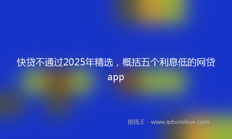 快贷不通过2025年精选，概括五个利息低的网贷app