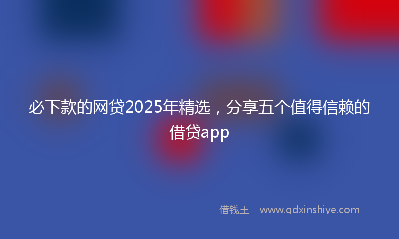 必下款的网贷2025年精选，分享五个值得信赖的借贷app