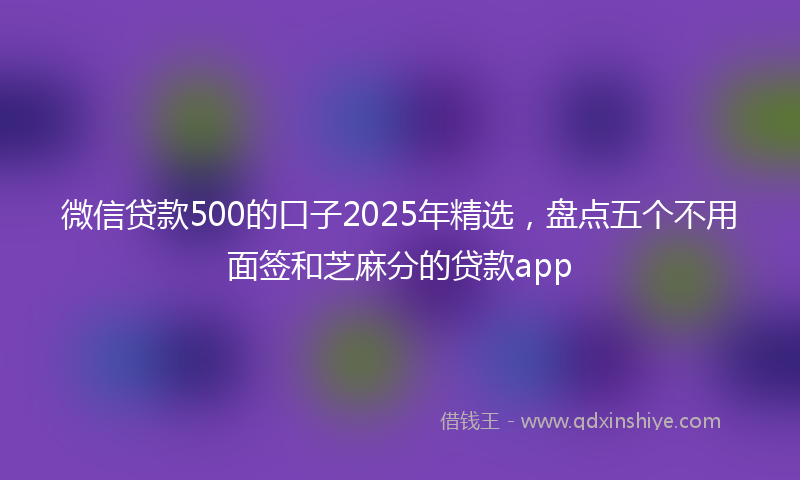 微信贷款500的口子2025年精选，盘点五个不用面签和芝麻分的贷款app