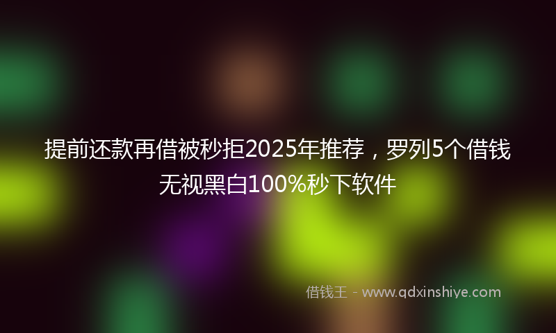 提前还款再借被秒拒2025年推荐，罗列5个借钱无视黑白100%秒下软件