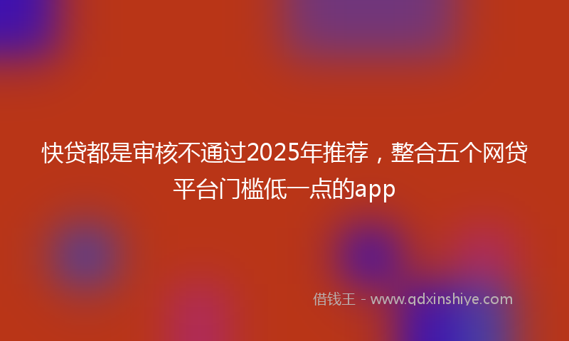 快贷都是审核不通过2025年推荐，整合五个网贷平台门槛低一点的app