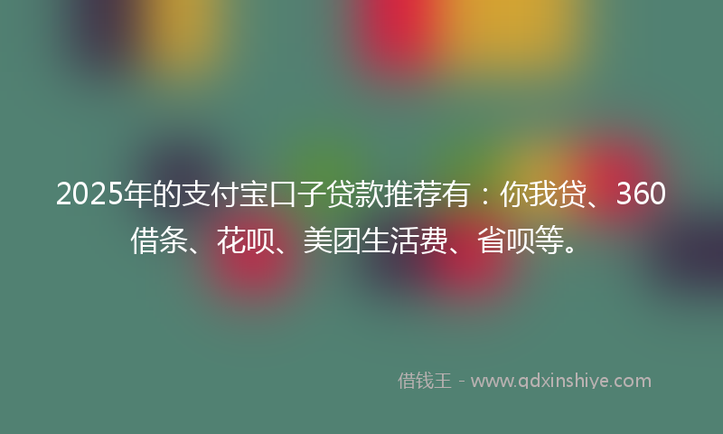2025年的支付宝口子贷款推荐有：你我贷、360借条、花呗、美团生活费、省呗等。