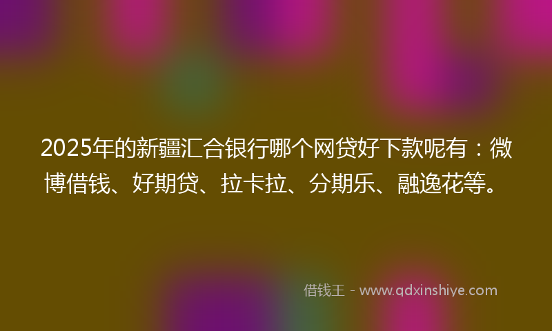 2025年的新疆汇合银行哪个网贷好下款呢有：微博借钱、好期贷、拉卡拉、分期乐、融逸花等。