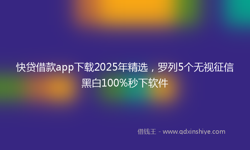 快贷借款app下载2025年精选，罗列5个无视征信黑白100%秒下软件