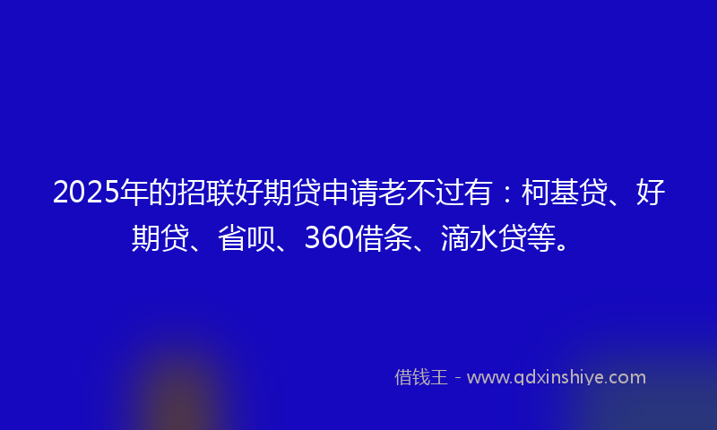 2025年的招联好期贷申请老不过有：柯基贷、好期贷、省呗、360借条、滴水贷等。