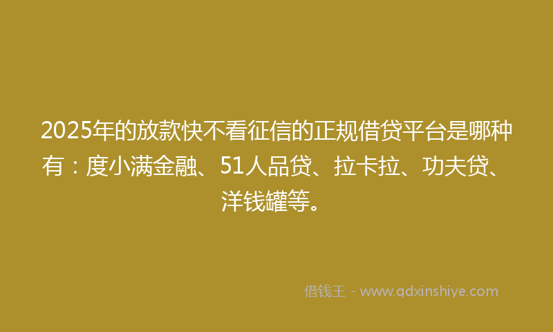2025年的放款快不看征信的正规借贷平台是哪种有：度小满金融、51人品贷、拉卡拉、功夫贷、洋钱罐等。
