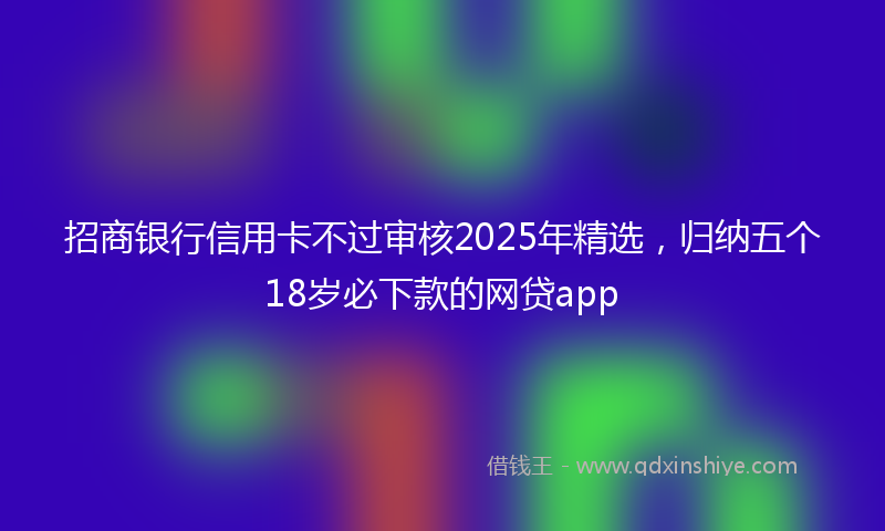 招商银行信用卡不过审核2025年精选，归纳五个18岁必下款的网贷app