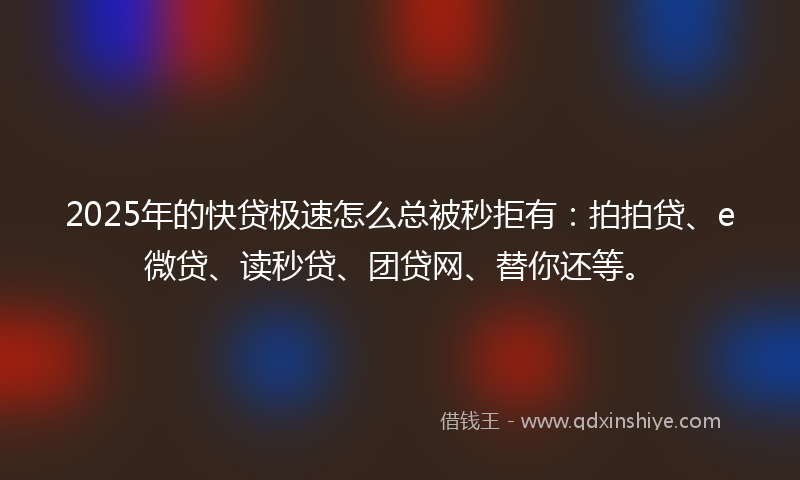 2025年的快贷极速怎么总被秒拒有：拍拍贷、e微贷、读秒贷、团贷网、替你还等。