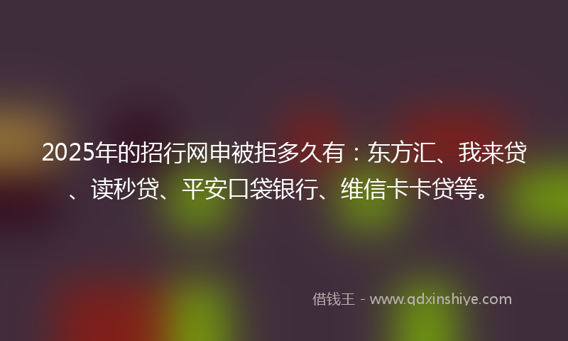 2025年的招行网申被拒多久有：东方汇、我来贷、读秒贷、平安口袋银行、维信卡卡贷等。