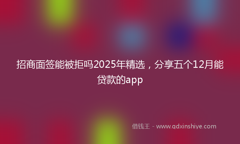 招商面签能被拒吗2025年精选，分享五个12月能贷款的app