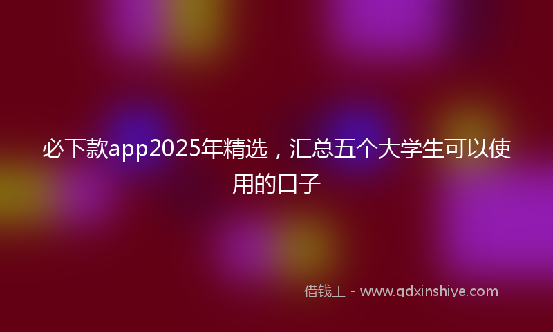 必下款app2025年精选，汇总五个大学生可以使用的口子