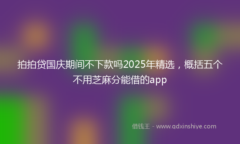 拍拍贷国庆期间不下款吗2025年精选，概括五个不用芝麻分能借的app