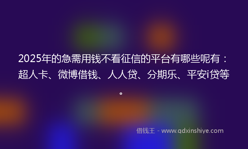 2025年的急需用钱不看征信的平台有哪些呢有：超人卡、微博借钱、人人贷、分期乐、平安i贷等。