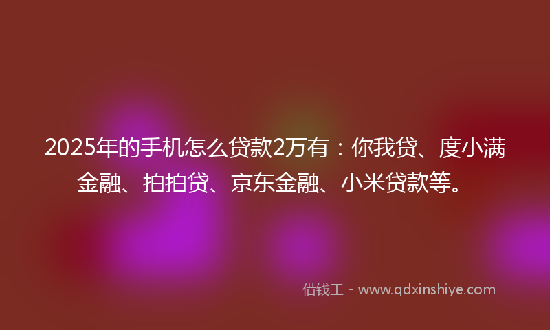 2025年的手机怎么贷款2万有：你我贷、度小满金融、拍拍贷、京东金融、小米贷款等。