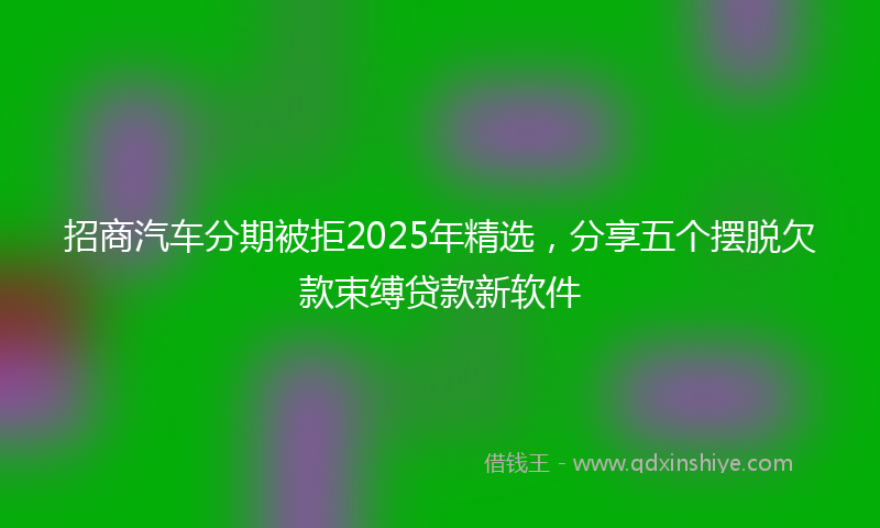 招商汽车分期被拒2025年精选，分享五个摆脱欠款束缚贷款新软件