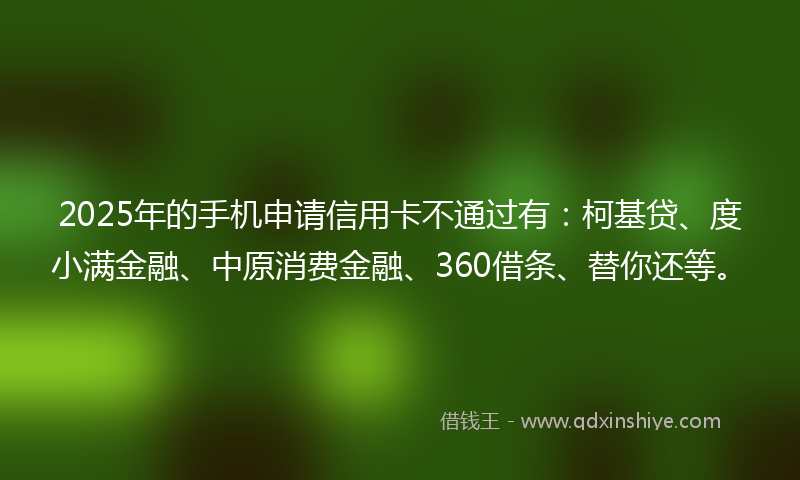 2025年的手机申请信用卡不通过有：柯基贷、度小满金融、中原消费金融、360借条、替你还等。