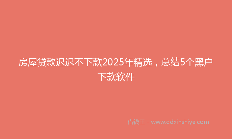 房屋贷款迟迟不下款2025年精选，总结5个黑户下款软件