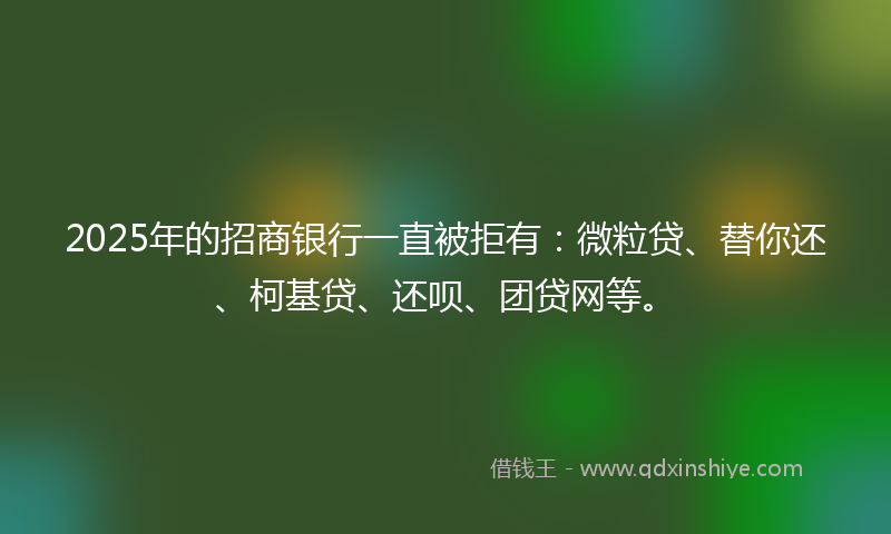 2025年的招商银行一直被拒有：微粒贷、替你还、柯基贷、还呗、团贷网等。