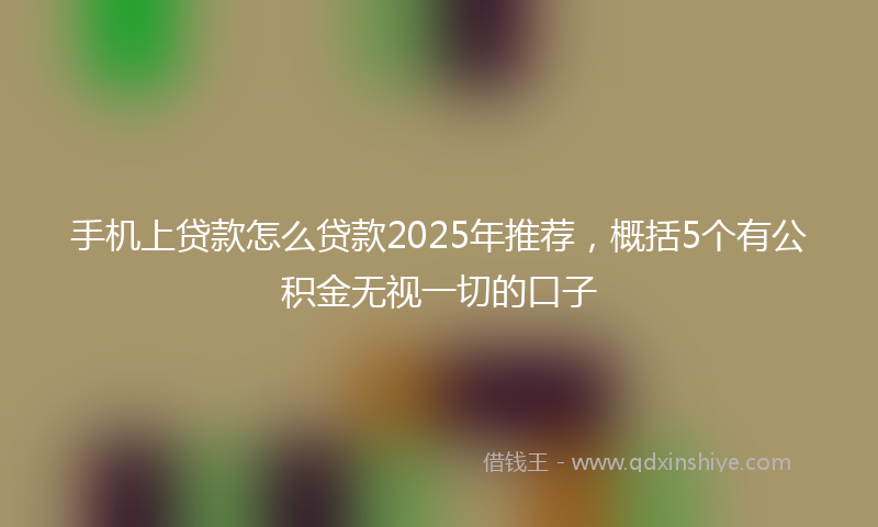 手机上贷款怎么贷款2025年推荐，概括5个有公积金无视一切的口子
