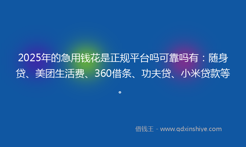 2025年的急用钱花是正规平台吗可靠吗有：随身贷、美团生活费、360借条、功夫贷、小米贷款等。